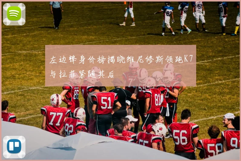 左边锋身价榜揭晓维尼修斯领跑K7与拉菲紧随其后