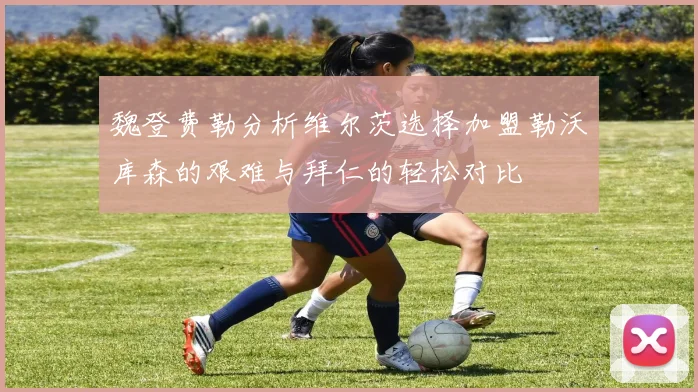 魏登费勒分析维尔茨选择加盟勒沃库森的艰难与拜仁的轻松对比