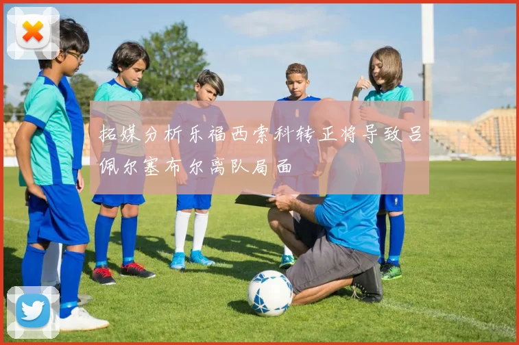 拓媒分析乐福西索科转正将导致吕佩尔塞布尔离队局面