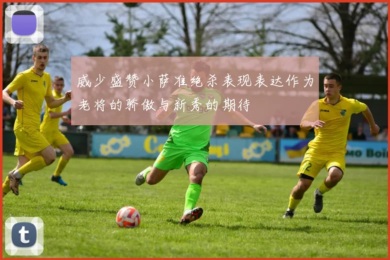 威少盛赞小萨准绝杀表现表达作为老将的骄傲与新秀的期待