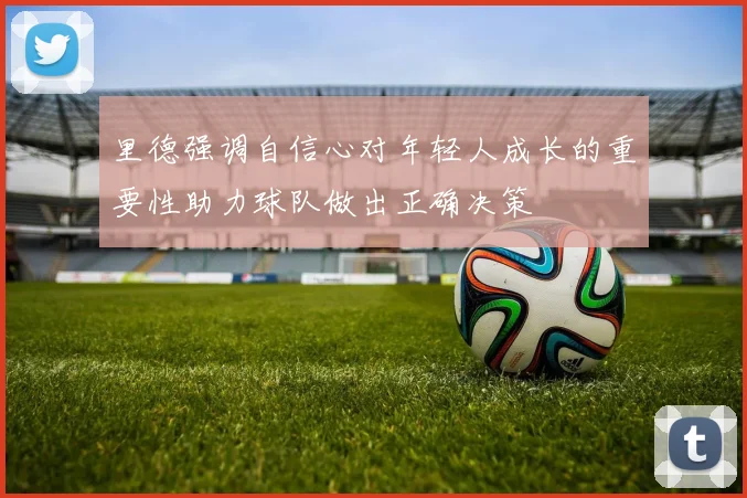 里德强调自信心对年轻人成长的重要性助力球队做出正确决策