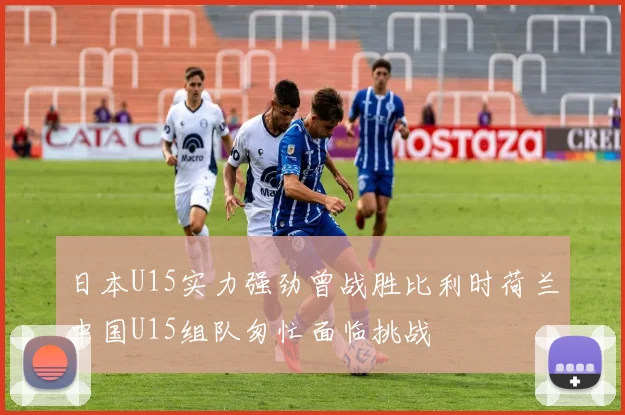日本U15实力强劲曾战胜比利时荷兰中国U15组队匆忙面临挑战