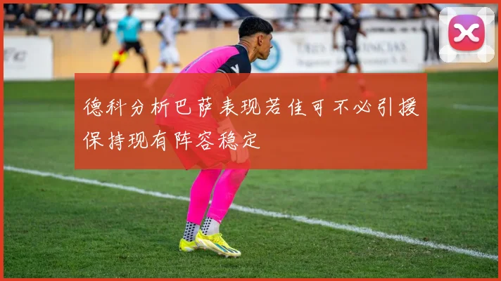 德科分析巴萨表现若佳可不必引援保持现有阵容稳定