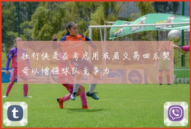 独行侠是否考虑用浓眉交易回东契奇以增强球队竞争力