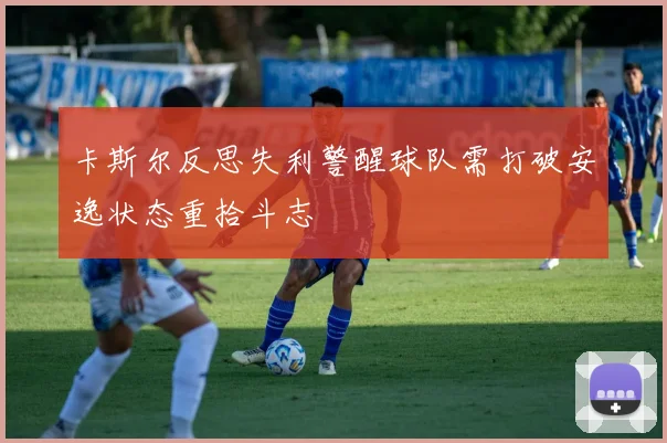 卡斯尔反思失利警醒球队需打破安逸状态重拾斗志