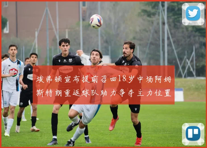 埃弗顿宣布提前召回18岁中场阿姆斯特朗重返球队助力争夺主力位置