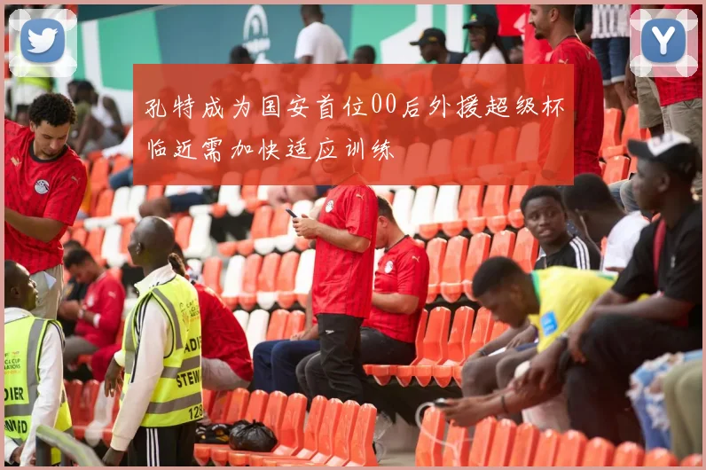孔特成为国安首位00后外援超级杯临近需加快适应训练