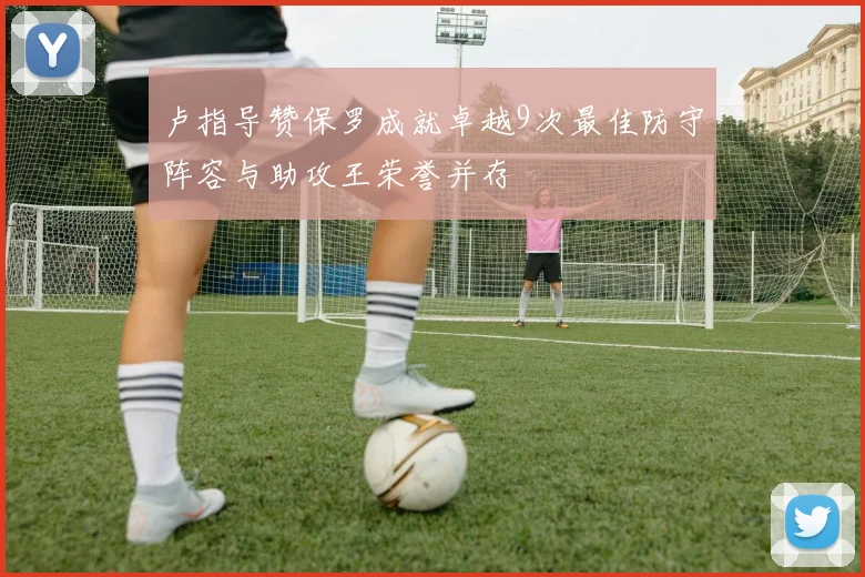 卢指导赞保罗成就卓越9次最佳防守阵容与助攻王荣誉并存