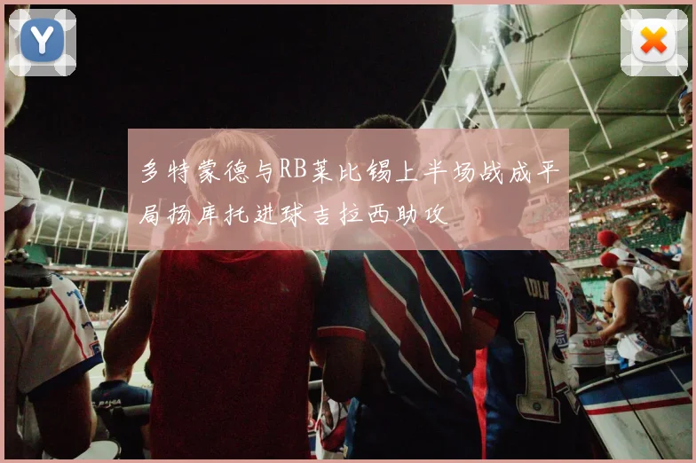 多特蒙德与RB莱比锡上半场战成平局扬库托进球吉拉西助攻