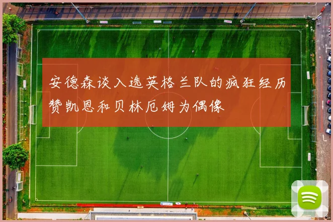 安德森谈入选英格兰队的疯狂经历赞凯恩和贝林厄姆为偶像