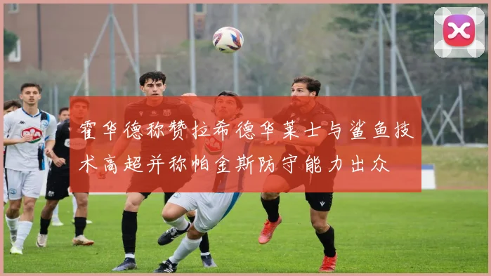 霍华德称赞拉希德华莱士与鲨鱼技术高超并称帕金斯防守能力出众