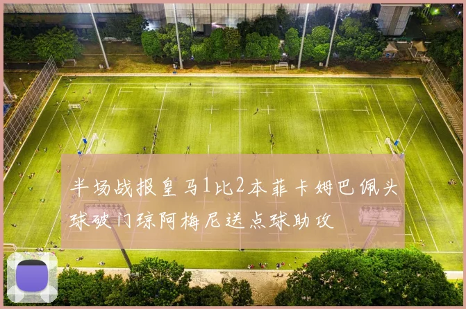 半场战报皇马1比2本菲卡姆巴佩头球破门琼阿梅尼送点球助攻