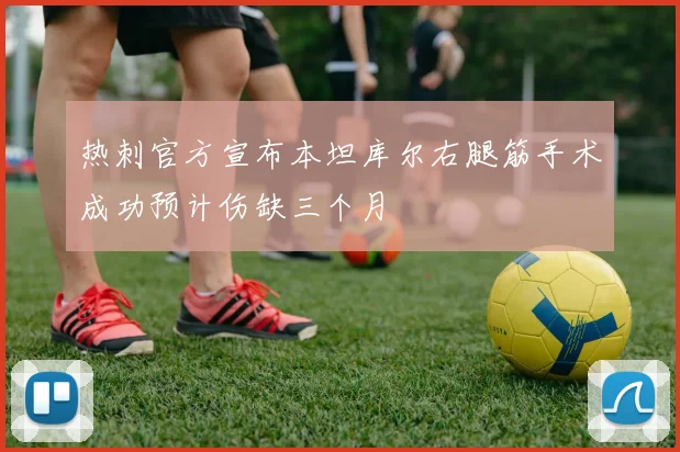 热刺官方宣布本坦库尔右腿筋手术成功预计伤缺三个月