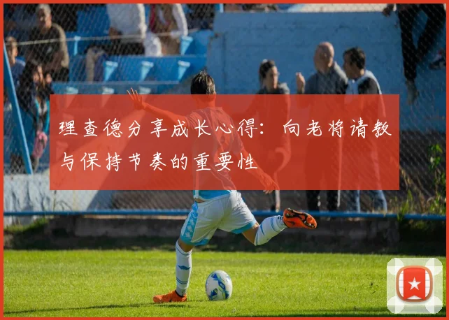 理查德分享成长心得：向老将请教与保持节奏的重要性