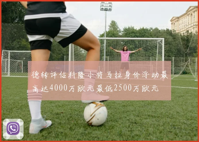 德转评估科隆小将马拉身价浮动最高达4000万欧元最低2500万欧元