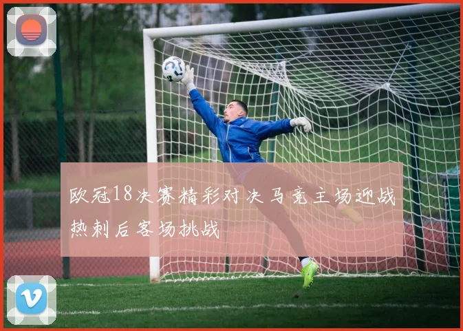 欧冠18决赛精彩对决马竞主场迎战热刺后客场挑战
