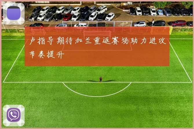 卢指导期待加兰重返赛场助力进攻节奏提升