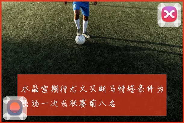 水晶宫期待尤文买断马特塔条件为出场一次或联赛前八名