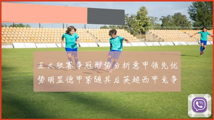 五大联赛争冠形势分析意甲领先优势明显德甲紧随其后英超西甲竞争激烈