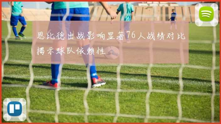 恩比德出战影响显著76人战绩对比揭示球队依赖性