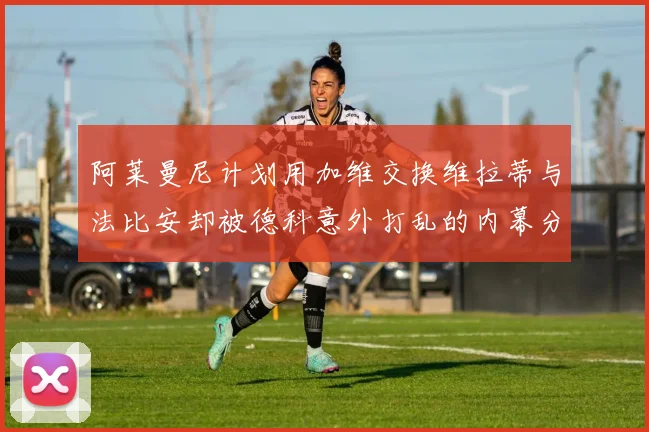 阿莱曼尼计划用加维交换维拉蒂与法比安却被德科意外打乱的内幕分析