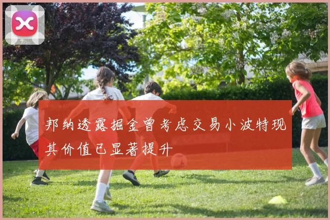 邦纳透露掘金曾考虑交易小波特现其价值已显著提升