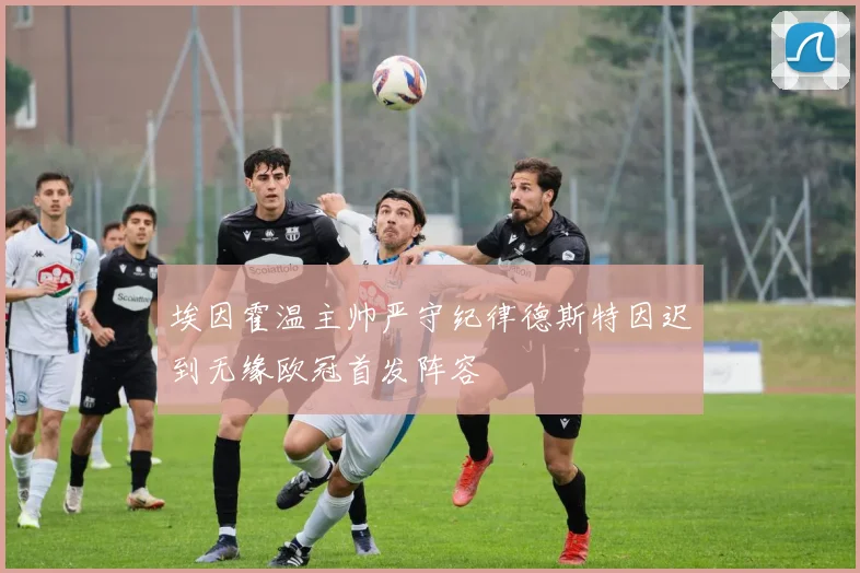 埃因霍温主帅严守纪律德斯特因迟到无缘欧冠首发阵容