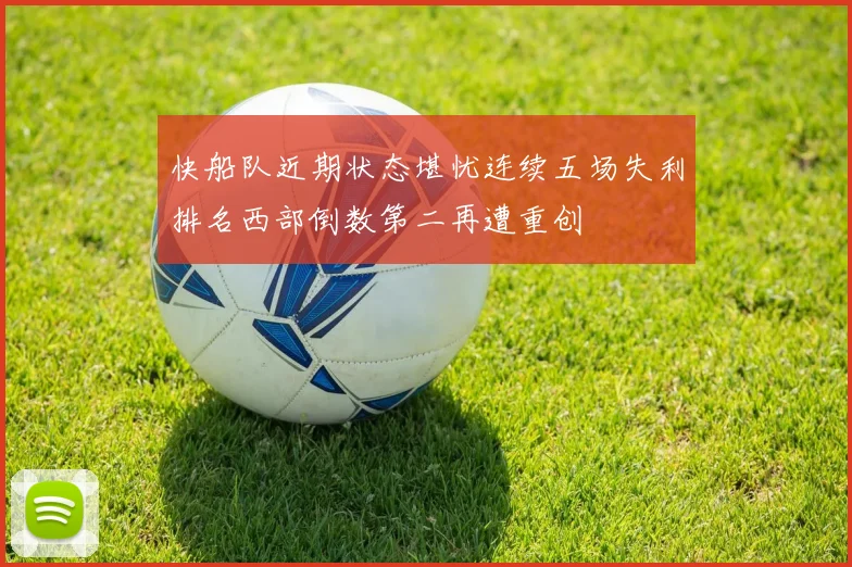 快船队近期状态堪忧连续五场失利排名西部倒数第二再遭重创