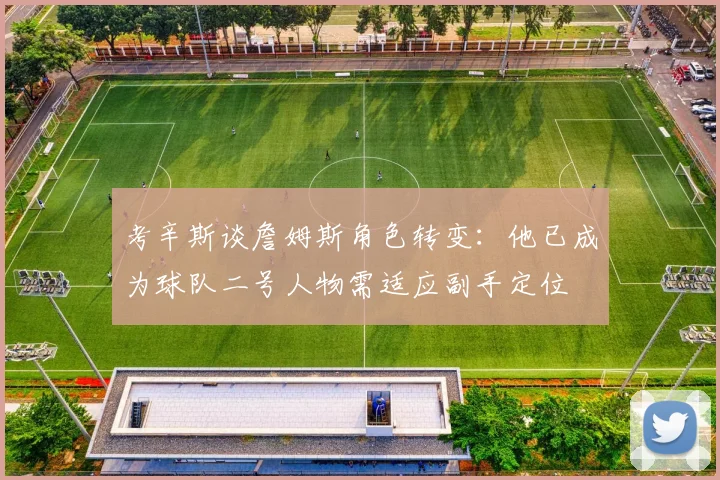 考辛斯谈詹姆斯角色转变：他已成为球队二号人物需适应副手定位