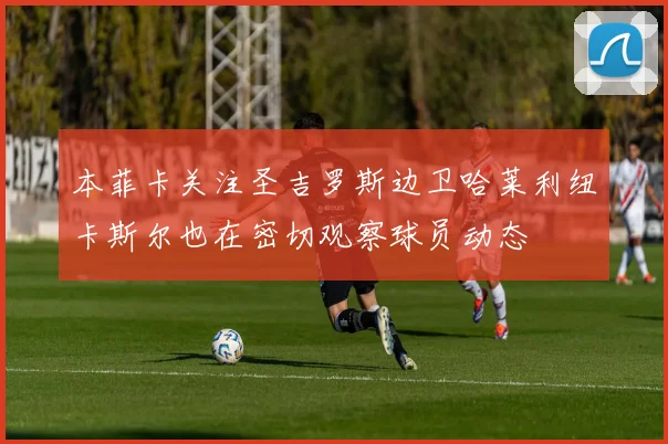 本菲卡关注圣吉罗斯边卫哈莱利纽卡斯尔也在密切观察球员动态