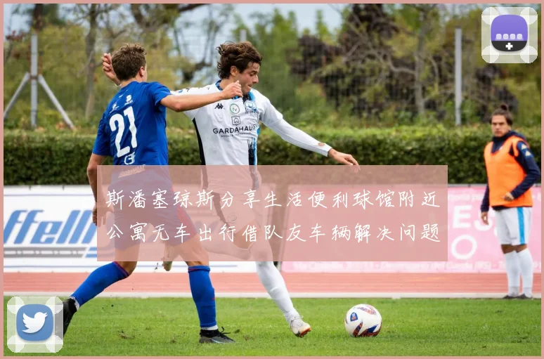 斯潘塞琼斯分享生活便利球馆附近公寓无车出行借队友车辆解决问题