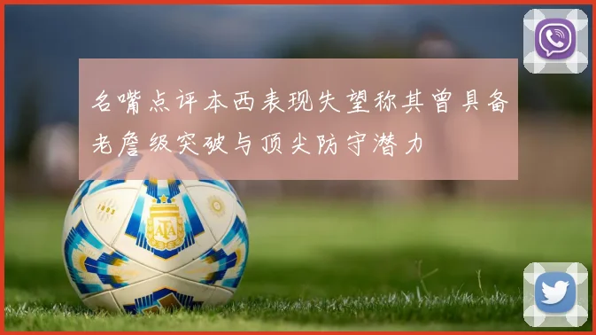 名嘴点评本西表现失望称其曾具备老詹级突破与顶尖防守潜力