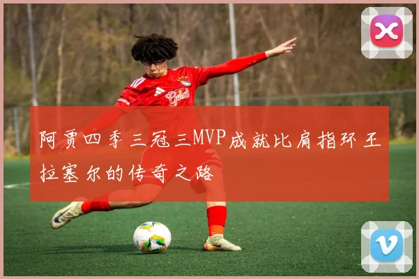 阿贾四季三冠三MVP成就比肩指环王拉塞尔的传奇之路