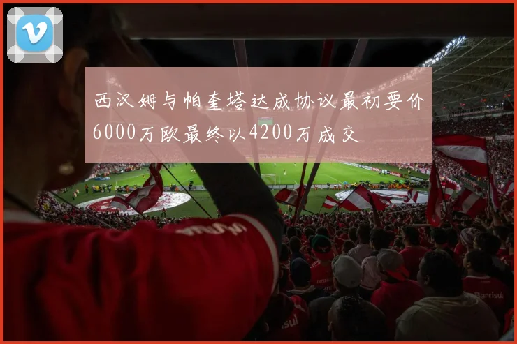 西汉姆与帕奎塔达成协议最初要价6000万欧最终以4200万成交