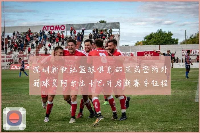 深圳新世纪篮球俱乐部正式签约外籍球员阿尔法卡巴开启新赛季征程