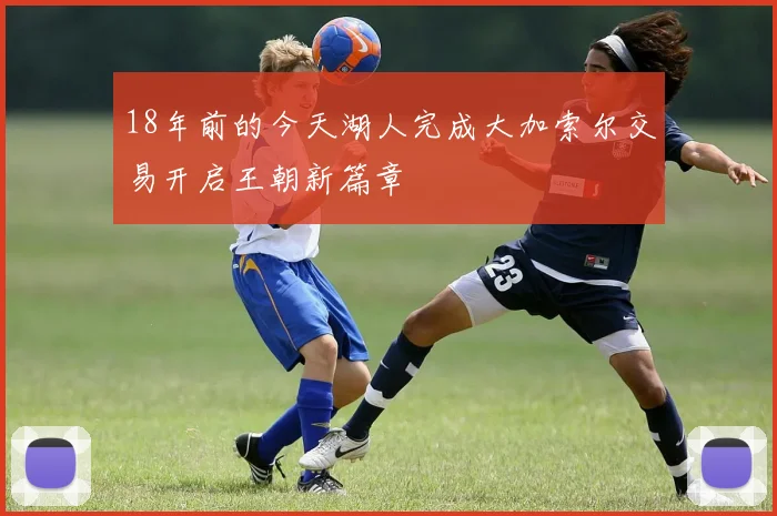 18年前的今天湖人完成大加索尔交易开启王朝新篇章