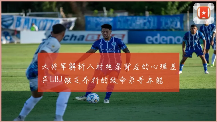 大将军解析八村绝杀背后的心理差异LBJ缺乏乔科的致命杀手本能