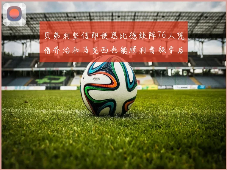 贝弗利坚信即便恩比德缺阵76人凭借乔治和马克西也能顺利晋级季后赛