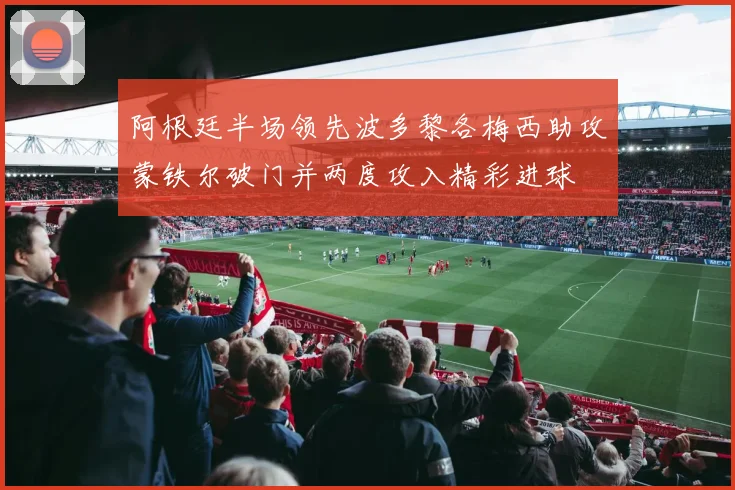 阿根廷半场领先波多黎各梅西助攻蒙铁尔破门并两度攻入精彩进球