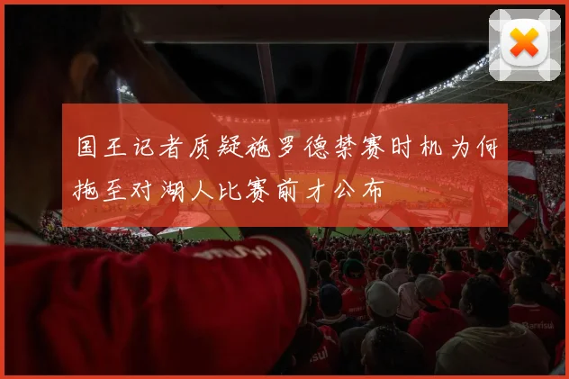 国王记者质疑施罗德禁赛时机为何拖至对湖人比赛前才公布