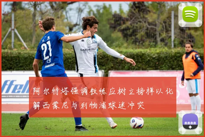 阿尔特塔强调教练应树立榜样以化解西蒙尼与利物浦球迷冲突
