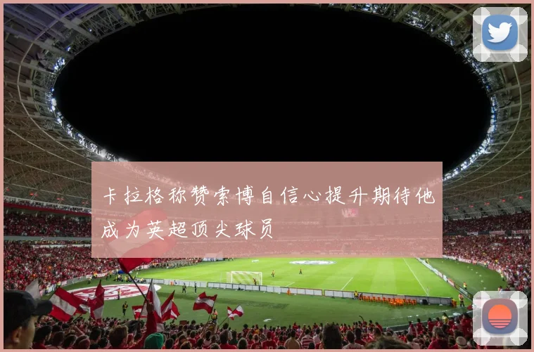 卡拉格称赞索博自信心提升期待他成为英超顶尖球员