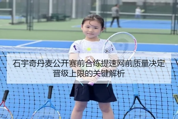 石宇奇丹麦公开赛前合练提速网前质量决定晋级上限的关键解析（jiangnan）